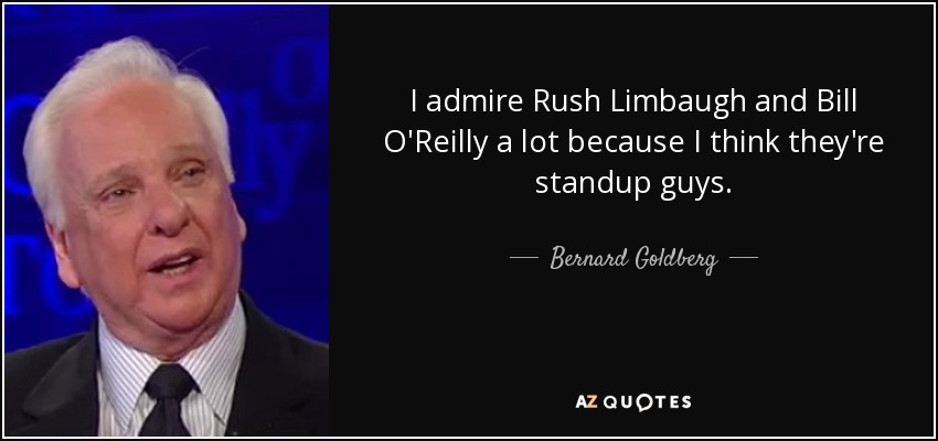 I admire Rush Limbaugh and Bill O'Reilly a lot because I think they're standup guys. - Bernard Goldberg