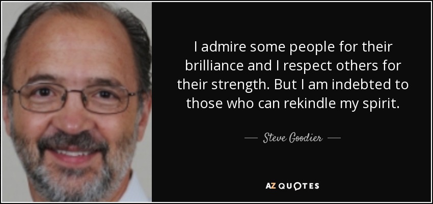 I admire some people for their brilliance and I respect others for their strength. But I am indebted to those who can rekindle my spirit. - Steve Goodier