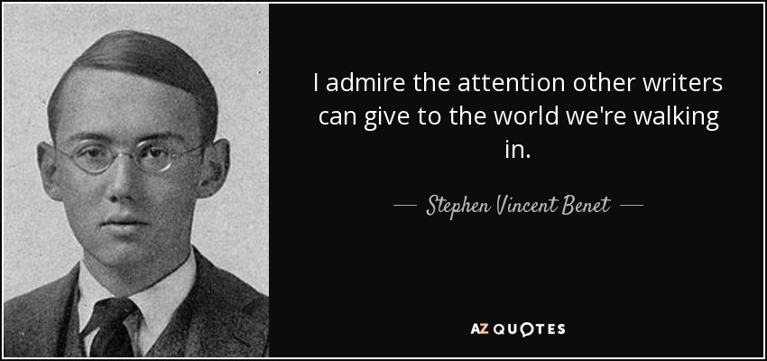 I admire the attention other writers can give to the world we're walking in. - Stephen Vincent Benet