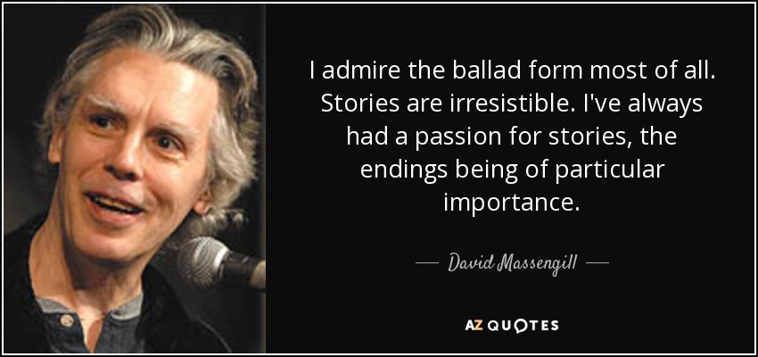 I admire the ballad form most of all. Stories are irresistible. I've always had a passion for stories, the endings being of particular importance. - David Massengill