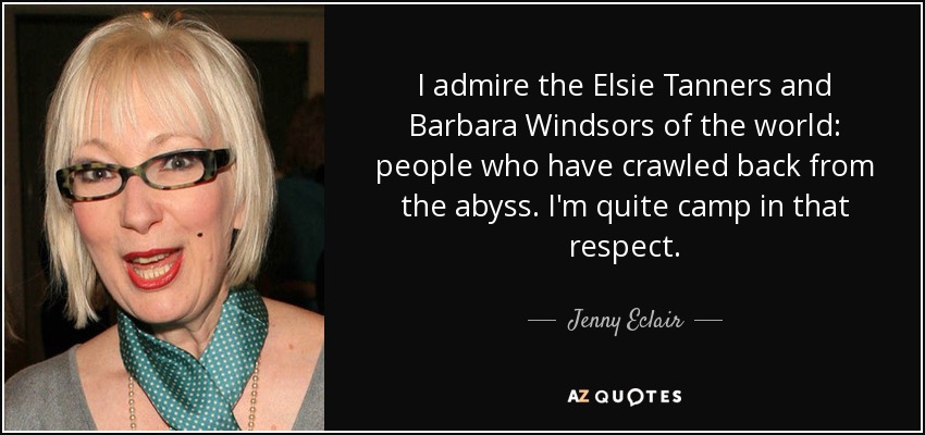 I admire the Elsie Tanners and Barbara Windsors of the world: people who have crawled back from the abyss. I'm quite camp in that respect. - Jenny Eclair