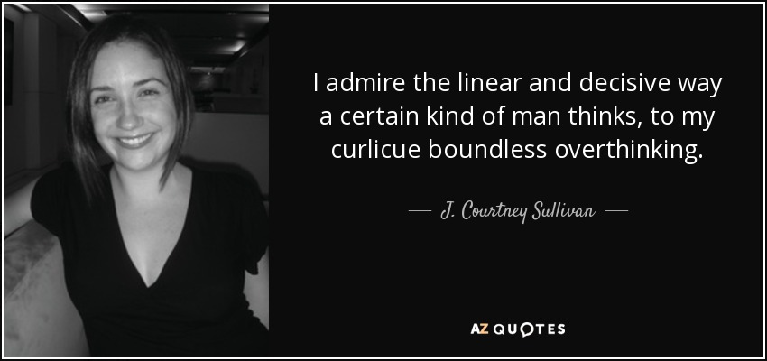 I admire the linear and decisive way a certain kind of man thinks, to my curlicue boundless overthinking. - J. Courtney Sullivan