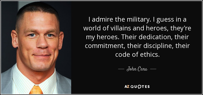 I admire the military. I guess in a world of villains and heroes, they're my heroes. Their dedication, their commitment, their discipline, their code of ethics. - John Cena