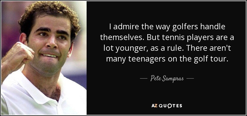 I admire the way golfers handle themselves. But tennis players are a lot younger, as a rule. There aren't many teenagers on the golf tour. - Pete Sampras