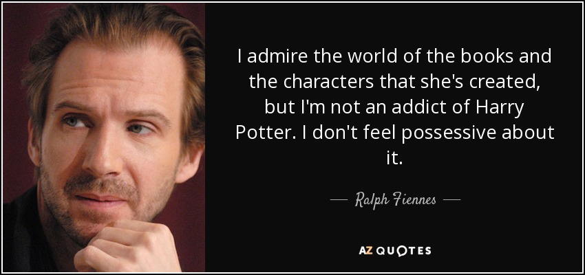 I admire the world of the books and the characters that she's created, but I'm not an addict of Harry Potter. I don't feel possessive about it. - Ralph Fiennes