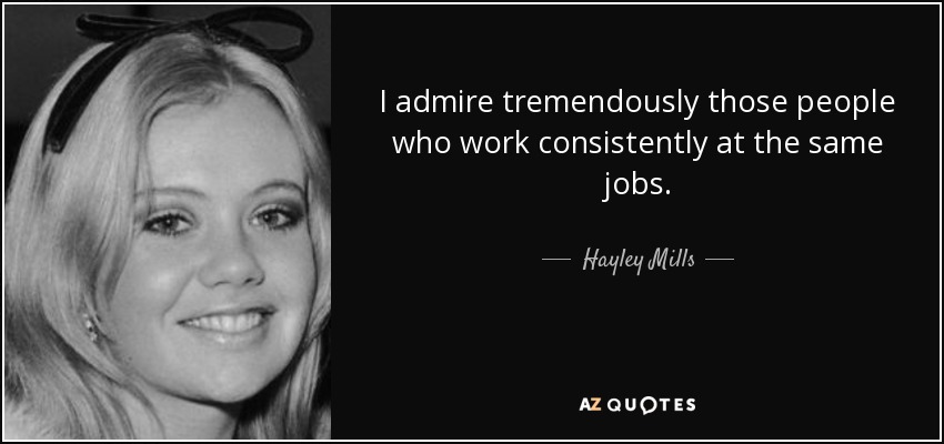 I admire tremendously those people who work consistently at the same jobs. - Hayley Mills