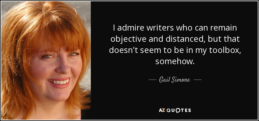 I admire writers who can remain objective and distanced, but that doesn't seem to be in my toolbox, somehow. - Gail Simone