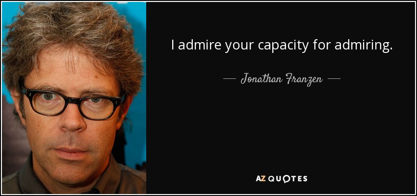 I admire your capacity for admiring. - Jonathan Franzen
