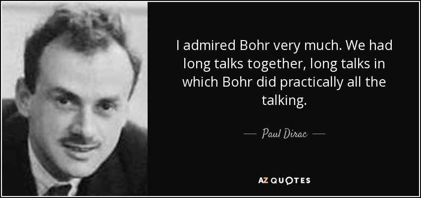 I admired Bohr very much. We had long talks together, long talks in which Bohr did practically all the talking. - Paul Dirac