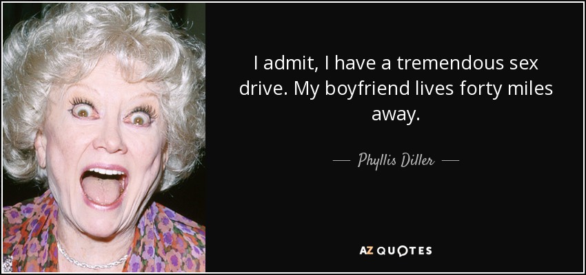 I admit, I have a tremendous sex drive. My boyfriend lives forty miles away. - Phyllis Diller