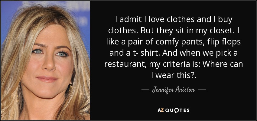 I admit I love clothes and I buy clothes. But they sit in my closet. I like a pair of comfy pants, flip flops and a t- shirt. And when we pick a restaurant, my criteria is: Where can I wear this?. - Jennifer Aniston