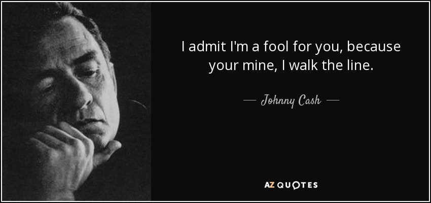 I admit I'm a fool for you, because your mine, I walk the line. - Johnny Cash