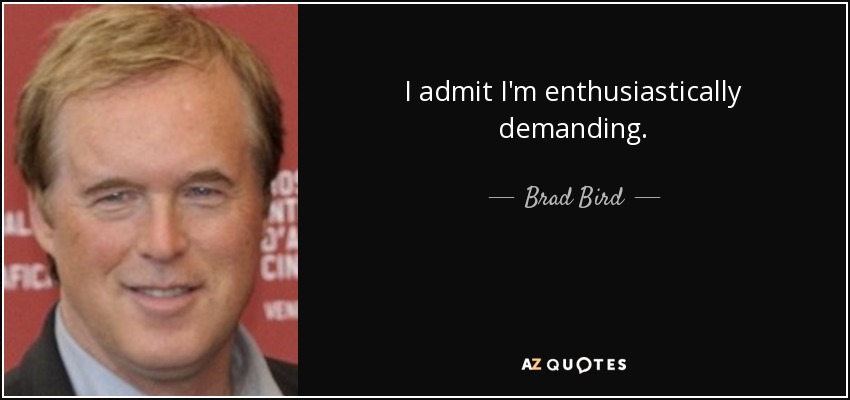 I admit I'm enthusiastically demanding. - Brad Bird