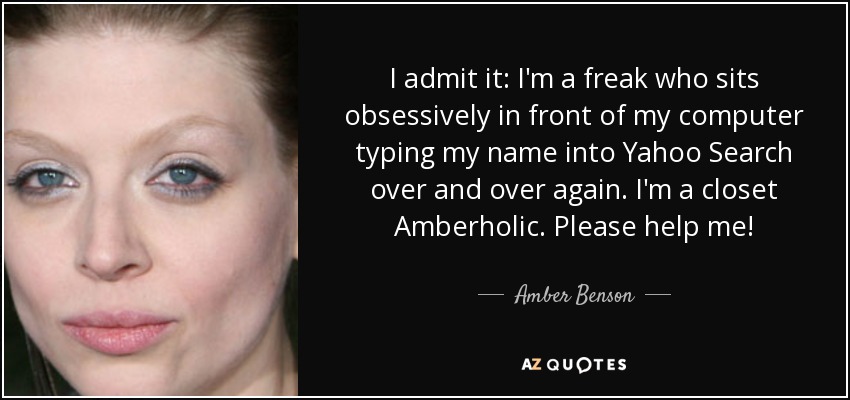 I admit it: I'm a freak who sits obsessively in front of my computer typing my name into Yahoo Search over and over again. I'm a closet Amberholic. Please help me! - Amber Benson