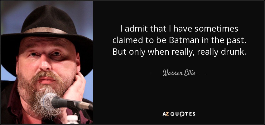 I admit that I have sometimes claimed to be Batman in the past. But only when really, really drunk. - Warren Ellis