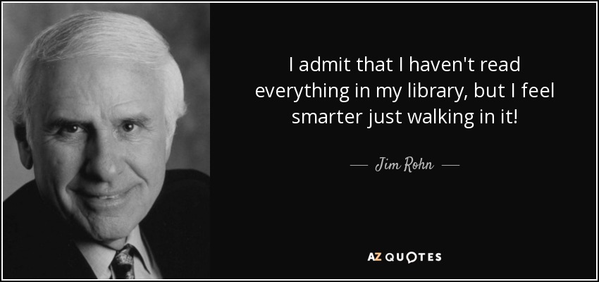 I admit that I haven't read everything in my library, but I feel smarter just walking in it! - Jim Rohn