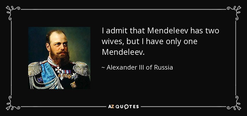 I admit that Mendeleev has two wives, but I have only one Mendeleev. - Alexander III of Russia