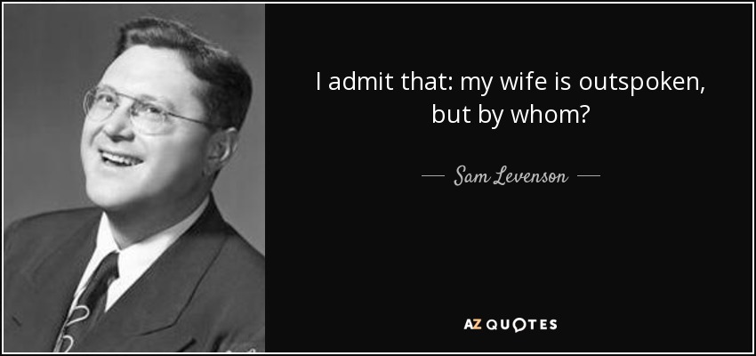 I admit that: my wife is outspoken, but by whom? - Sam Levenson