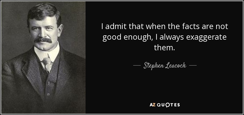 I admit that when the facts are not good enough, I always exaggerate them. - Stephen Leacock