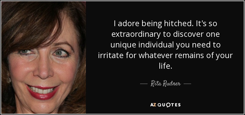 I adore being hitched. It's so extraordinary to discover one unique individual you need to irritate for whatever remains of your life. - Rita Rudner