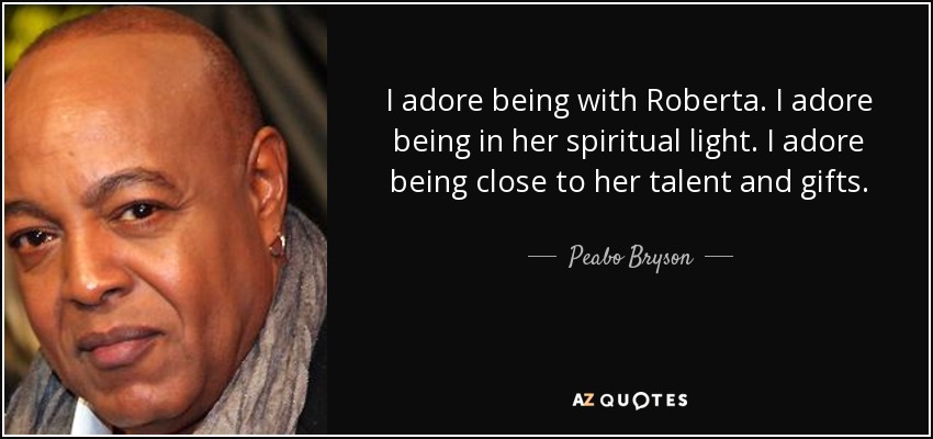 I adore being with Roberta. I adore being in her spiritual light. I adore being close to her talent and gifts. - Peabo Bryson