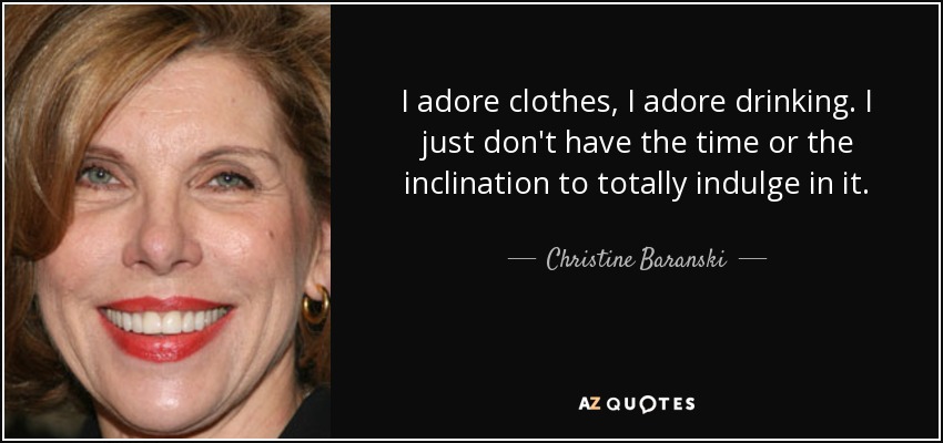 I adore clothes, I adore drinking. I just don't have the time or the inclination to totally indulge in it. - Christine Baranski