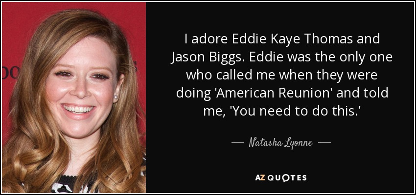 I adore Eddie Kaye Thomas and Jason Biggs. Eddie was the only one who called me when they were doing 'American Reunion' and told me, 'You need to do this.' - Natasha Lyonne