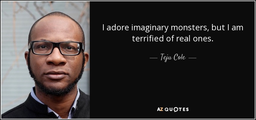 I adore imaginary monsters, but I am terrified of real ones. - Teju Cole