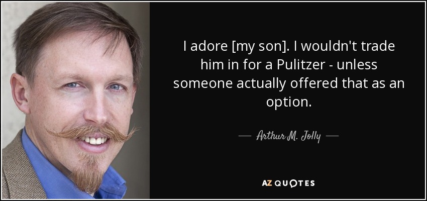 I adore [my son]. I wouldn't trade him in for a Pulitzer - unless someone actually offered that as an option. - Arthur M. Jolly