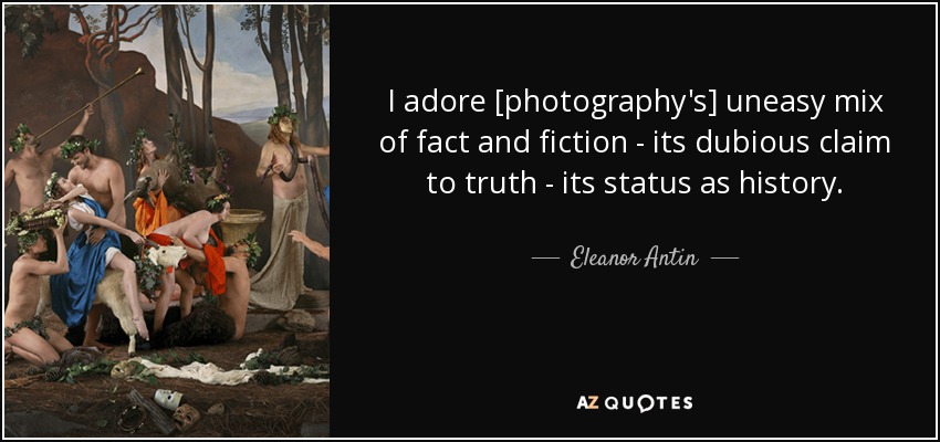 I adore [photography's] uneasy mix of fact and fiction - its dubious claim to truth - its status as history. - Eleanor Antin