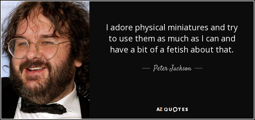 I adore physical miniatures and try to use them as much as I can and have a bit of a fetish about that. - Peter Jackson