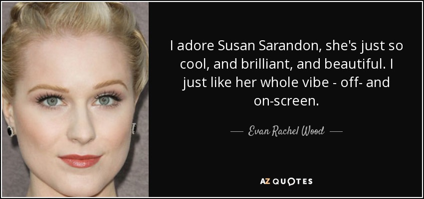 I adore Susan Sarandon, she's just so cool, and brilliant, and beautiful. I just like her whole vibe - off- and on-screen. - Evan Rachel Wood