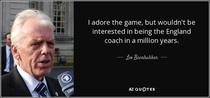 I adore the game, but wouldn't be interested in being the England coach in a million years. - Leo Beenhakker
