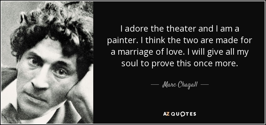 I adore the theater and I am a painter. I think the two are made for a marriage of love. I will give all my soul to prove this once more. - Marc Chagall