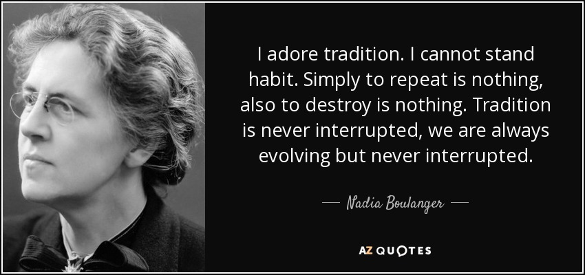 I adore tradition. I cannot stand habit. Simply to repeat is nothing, also to destroy is nothing. Tradition is never interrupted, we are always evolving but never interrupted. - Nadia Boulanger