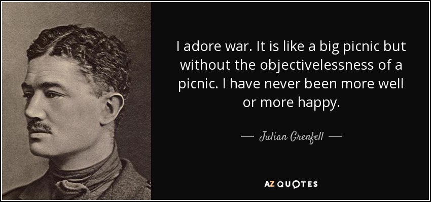 I adore war. It is like a big picnic but without the objectivelessness of a picnic. I have never been more well or more happy. - Julian Grenfell