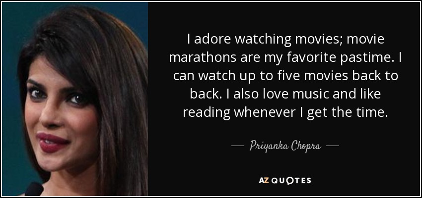 I adore watching movies; movie marathons are my favorite pastime. I can watch up to five movies back to back. I also love music and like reading whenever I get the time. - Priyanka Chopra
