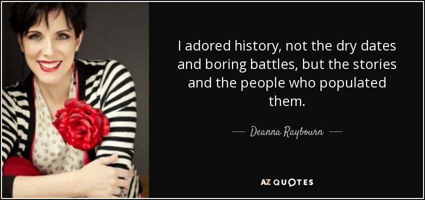 I adored history, not the dry dates and boring battles, but the stories and the people who populated them. - Deanna Raybourn