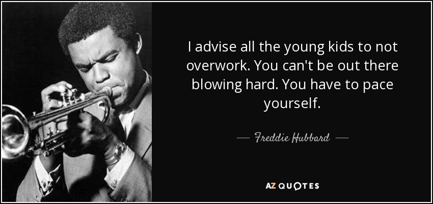 I advise all the young kids to not overwork. You can't be out there blowing hard. You have to pace yourself. - Freddie Hubbard