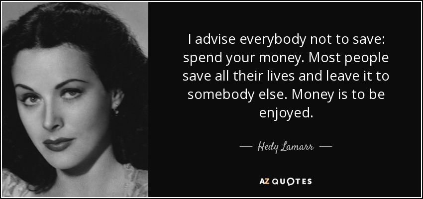 I advise everybody not to save: spend your money. Most people save all their lives and leave it to somebody else. Money is to be enjoyed. - Hedy Lamarr