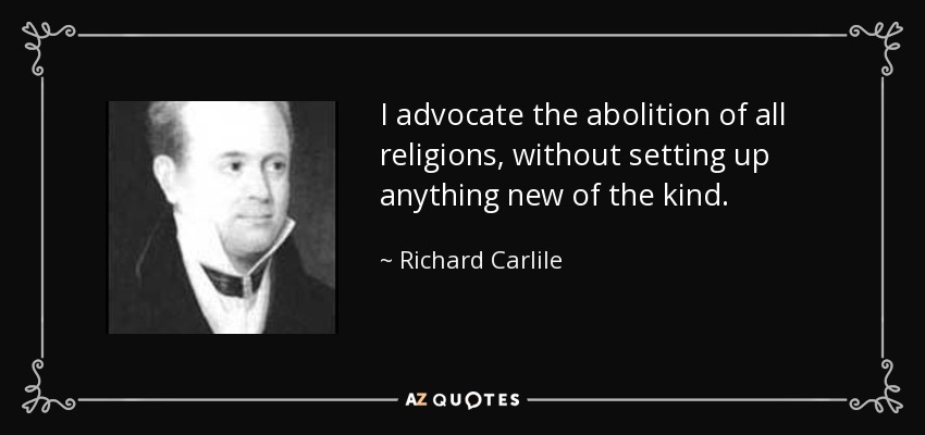 I advocate the abolition of all religions, without setting up anything new of the kind. - Richard Carlile