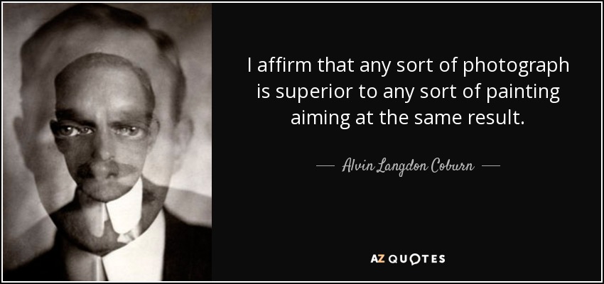 I affirm that any sort of photograph is superior to any sort of painting aiming at the same result. - Alvin Langdon Coburn