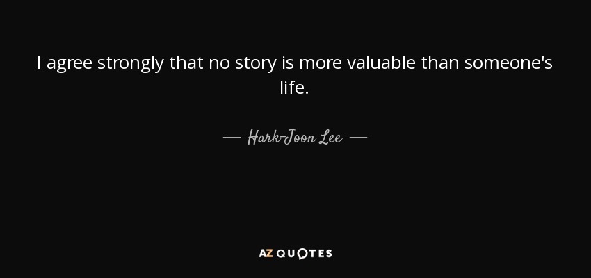 I agree strongly that no story is more valuable than someone's life. - Hark-Joon Lee