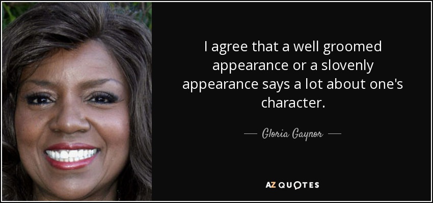 I agree that a well groomed appearance or a slovenly appearance says a lot about one's character. - Gloria Gaynor