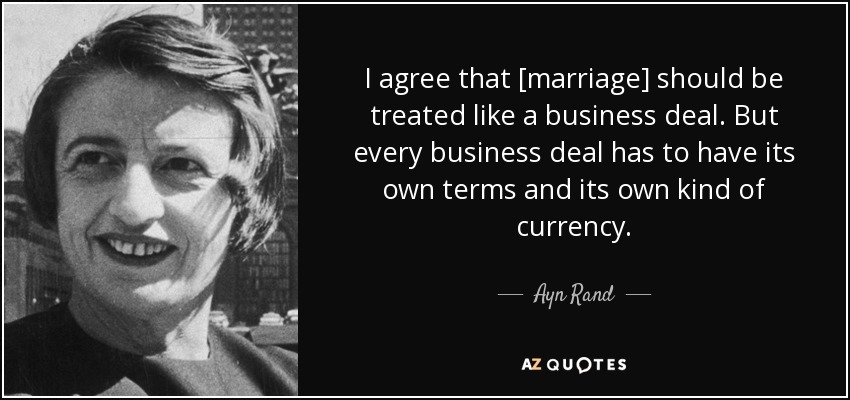 I agree that [marriage] should be treated like a business deal. But every business deal has to have its own terms and its own kind of currency. - Ayn Rand