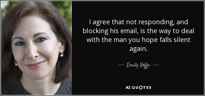 I agree that not responding, and blocking his email, is the way to deal with the man you hope falls silent again. - Emily Yoffe
