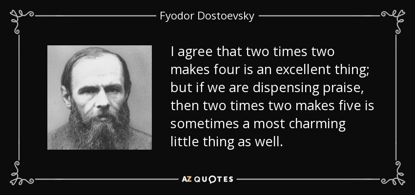 I agree that two times two makes four is an excellent thing; but if we are dispensing praise, then two times two makes five is sometimes a most charming little thing as well. - Fyodor Dostoevsky