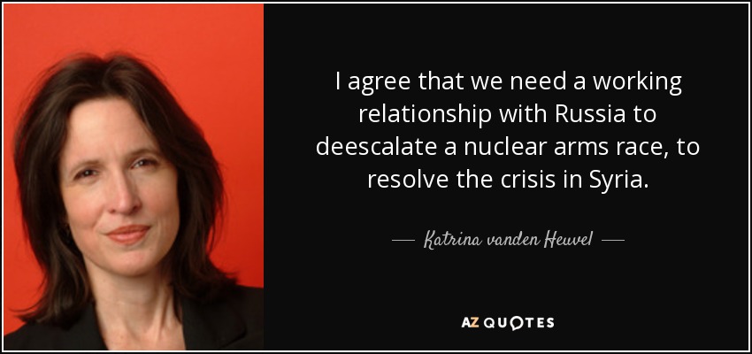 I agree that we need a working relationship with Russia to deescalate a nuclear arms race, to resolve the crisis in Syria. - Katrina vanden Heuvel