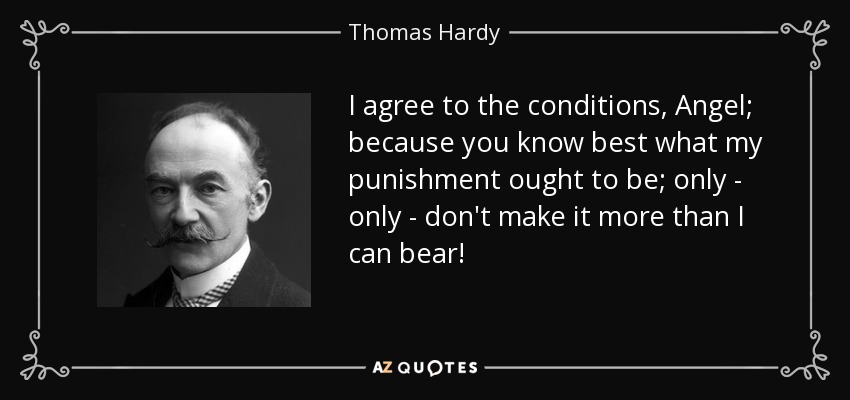 I agree to the conditions, Angel; because you know best what my punishment ought to be; only - only - don't make it more than I can bear! - Thomas Hardy