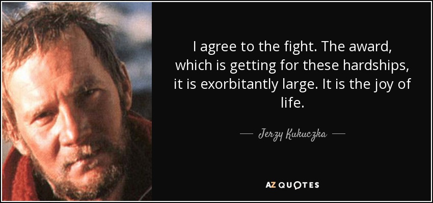 I agree to the fight. The award, which is getting for these hardships, it is exorbitantly large. It is the joy of life. - Jerzy Kukuczka